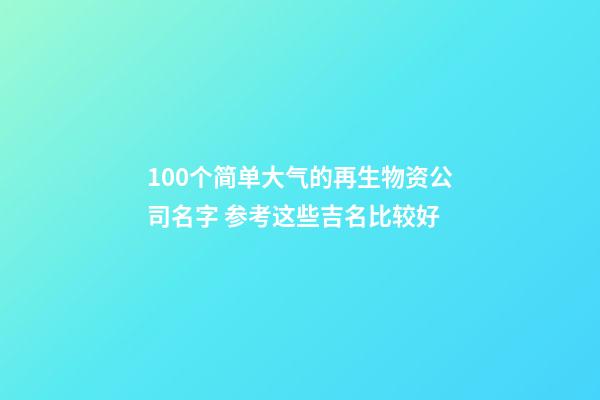 100个简单大气的再生物资公司名字 参考这些吉名比较好